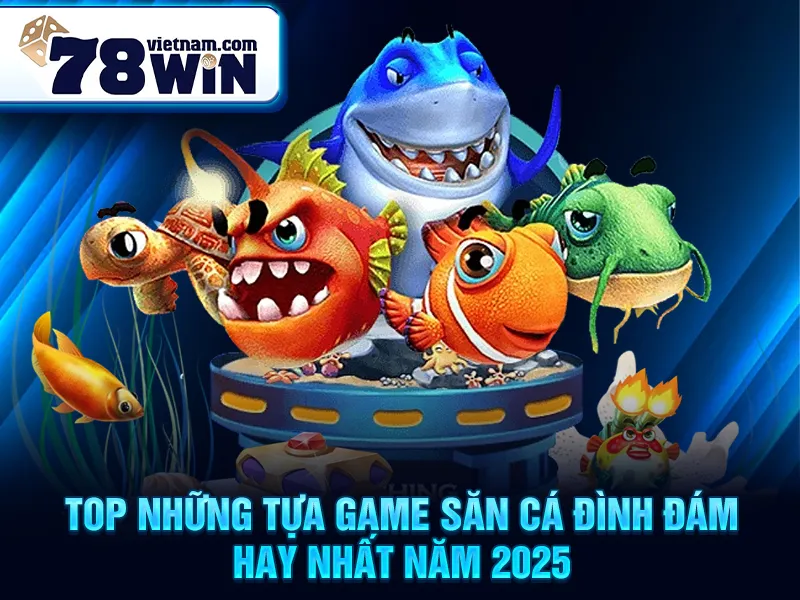 TOP những tựa game săn cá đình đám hay nhất năm 2025